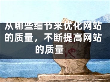 從哪些細(xì)節(jié)來優(yōu)化網(wǎng)站的質(zhì)量，不斷提高網(wǎng)站的質(zhì)量 