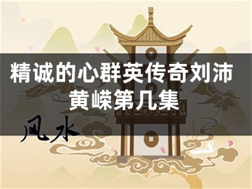 精誠(chéng)的心群英傳奇劉沛黃嶸第幾集