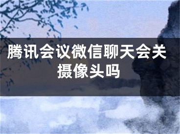 騰訊會(huì)議微信聊天會(huì)關(guān)攝像頭嗎