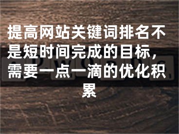 提高網(wǎng)站關(guān)鍵詞排名不是短時間完成的目標(biāo)，需要一點(diǎn)一滴的優(yōu)化積累