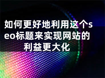 如何更好地利用這個(gè)seo標(biāo)題來(lái)實(shí)現(xiàn)網(wǎng)站的利益更大化 