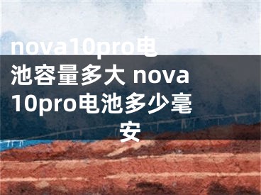 nova10pro電池容量多大 nova10pro電池多少毫安