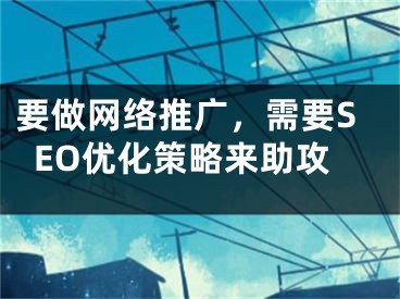 要做網(wǎng)絡(luò)推廣，需要SEO優(yōu)化策略來助攻