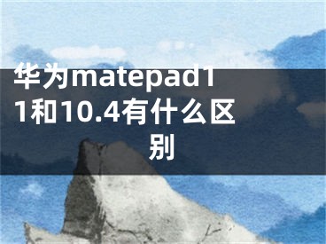 華為matepad11和10.4有什么區(qū)別