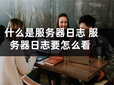 什么是服務(wù)器日志 服務(wù)器日志要怎么看 