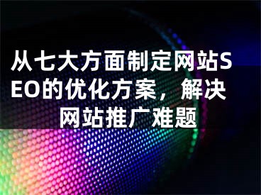 從七大方面制定網站SEO的優(yōu)化方案，解決網站推廣難題