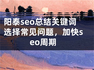 陽泰seo總結關鍵詞選擇常見問題，加快seo周期