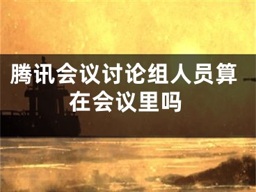 騰訊會議討論組人員算在會議里嗎