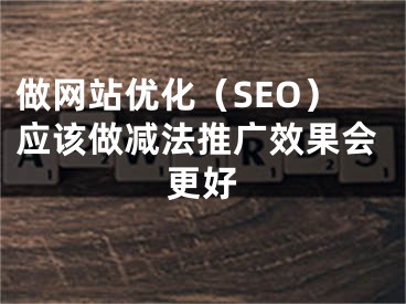 做網(wǎng)站優(yōu)化（SEO）應(yīng)該做減法推廣效果會更好