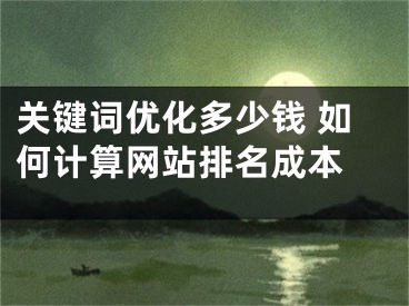 關(guān)鍵詞優(yōu)化多少錢(qián) 如何計(jì)算網(wǎng)站排名成本 