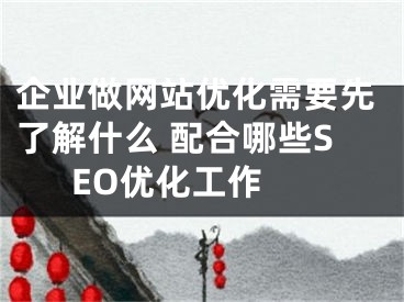 企業(yè)做網(wǎng)站優(yōu)化需要先了解什么 配合哪些SEO優(yōu)化工作 