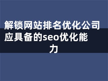 解鎖網(wǎng)站排名優(yōu)化公司應(yīng)具備的seo優(yōu)化能力