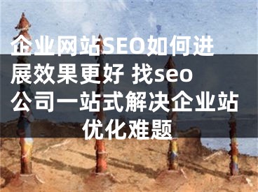 企業(yè)網(wǎng)站SEO如何進展效果更好 找seo公司一站式解決企業(yè)站優(yōu)化難題