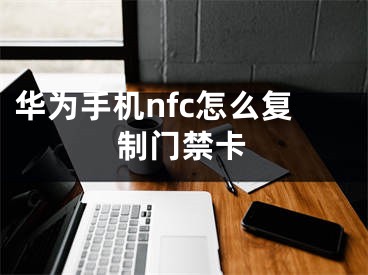 華為手機nfc怎么復(fù)制門禁卡