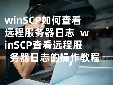 winSCP如何查看遠程服務器日志  winSCP查看遠程服務器日志的操作教程