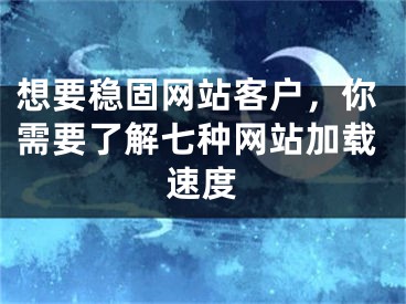 想要穩(wěn)固網(wǎng)站客戶，你需要了解七種網(wǎng)站加載速度