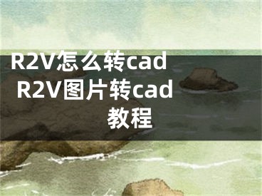 R2V怎么轉(zhuǎn)cad  R2V圖片轉(zhuǎn)cad教程