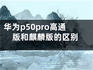 華為p50pro高通版和麒麟版的區(qū)別