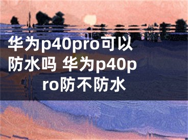 華為p40pro可以防水嗎 華為p40pro防不防水