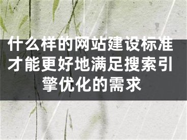 什么樣的網(wǎng)站建設標準才能更好地滿足搜索引擎優(yōu)化的需求