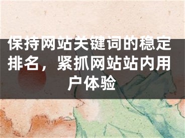 保持網(wǎng)站關鍵詞的穩(wěn)定排名，緊抓網(wǎng)站站內(nèi)用戶體驗