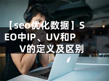 【seo優(yōu)化數(shù)據(jù)】SEO中IP、UV和PV的定義及區(qū)別