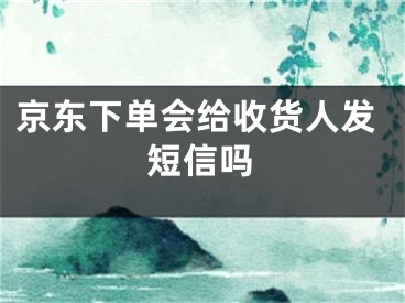 京東下單會給收貨人發(fā)短信嗎