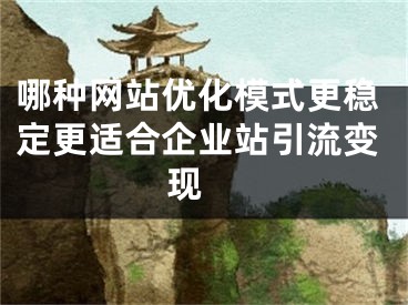 哪種網(wǎng)站優(yōu)化模式更穩(wěn)定更適合企業(yè)站引流變現(xiàn) 