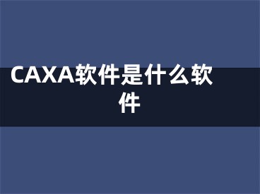 CAXA軟件是什么軟件