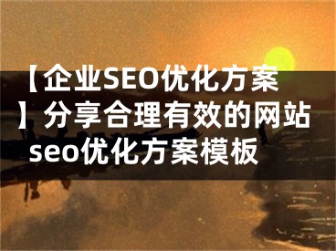 【企業(yè)SEO優(yōu)化方案】分享合理有效的網(wǎng)站seo優(yōu)化方案模板