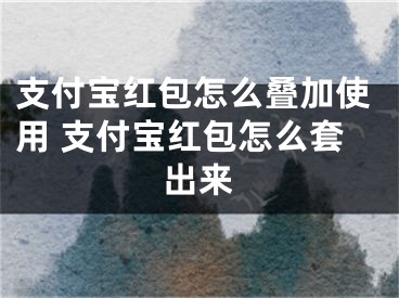 支付寶紅包怎么疊加使用 支付寶紅包怎么套出來