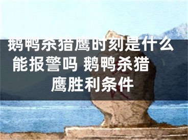 鵝鴨殺獵鷹時刻是什么 能報警嗎 鵝鴨殺獵鷹勝利條件