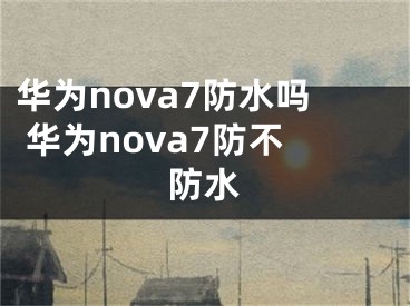 華為nova7防水嗎 華為nova7防不防水