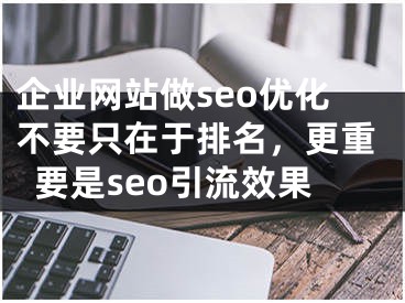 企業(yè)網(wǎng)站做seo優(yōu)化不要只在于排名，更重要是seo引流效果