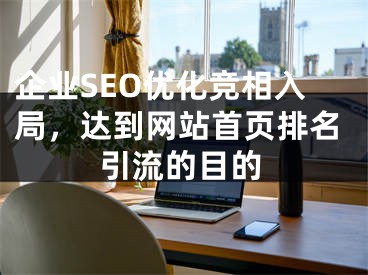 企業(yè)SEO優(yōu)化競相入局，達到網(wǎng)站首頁排名引流的目的