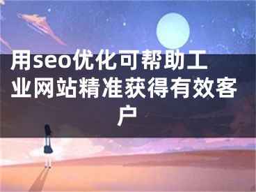 用seo優(yōu)化可幫助工業(yè)網(wǎng)站精準(zhǔn)獲得有效客戶