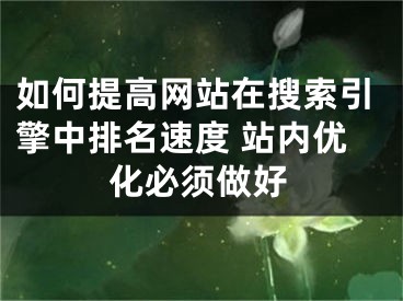 如何提高網(wǎng)站在搜索引擎中排名速度 站內(nèi)優(yōu)化必須做好