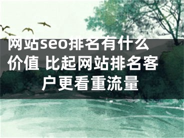 網(wǎng)站seo排名有什么價值 比起網(wǎng)站排名客戶更看重流量