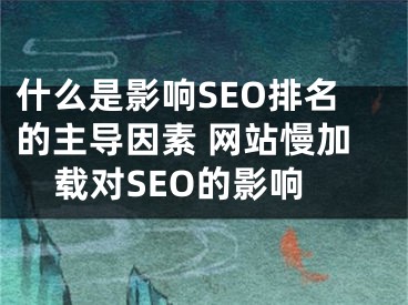 什么是影響SEO排名的主導(dǎo)因素 網(wǎng)站慢加載對(duì)SEO的影響