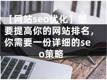 【網站seo優(yōu)化】想要提高你的網站排名，你需要一份詳細的seo策略