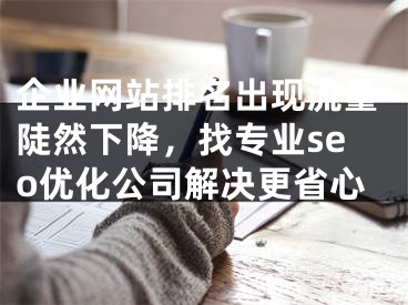 企業(yè)網(wǎng)站排名出現(xiàn)流量陡然下降，找專業(yè)seo優(yōu)化公司解決更省心