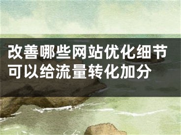 改善哪些網(wǎng)站優(yōu)化細(xì)節(jié)可以給流量轉(zhuǎn)化加分 