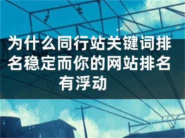 為什么同行站關(guān)鍵詞排名穩(wěn)定而你的網(wǎng)站排名有浮動 