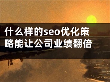 什么樣的seo優(yōu)化策略能讓公司業(yè)績翻倍 