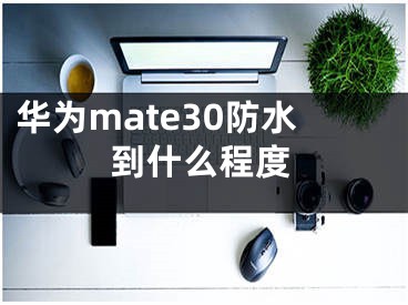 華為mate30防水到什么程度