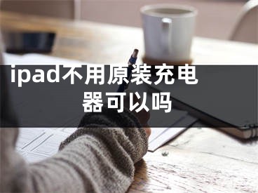 ipad不用原裝充電器可以嗎