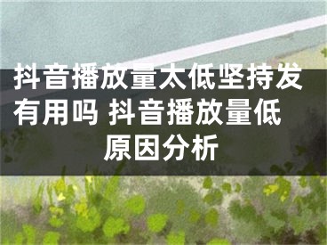 抖音播放量太低堅持發(fā)有用嗎 抖音播放量低原因分析