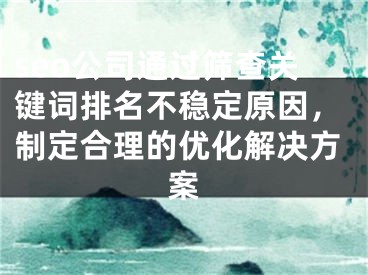 seo公司通過篩查關(guān)鍵詞排名不穩(wěn)定原因，制定合理的優(yōu)化解決方案