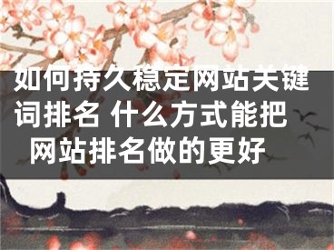 如何持久穩(wěn)定網(wǎng)站關(guān)鍵詞排名 什么方式能把網(wǎng)站排名做的更好 