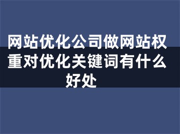 網(wǎng)站優(yōu)化公司做網(wǎng)站權(quán)重對優(yōu)化關(guān)鍵詞有什么好處 